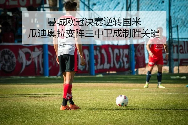 曼城欧冠决赛逆转国米 瓜迪奥拉变阵三中卫成制胜关键