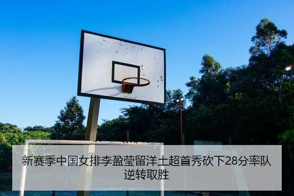 新赛季中国女排李盈莹留洋土超首秀砍下28分率队逆转取胜